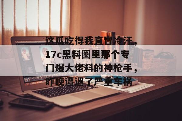 这瓜吃得我直冒冷汗，17c黑料圈里那个专门爆大佬料的神枪手，昨晚遭遇了严重车祸