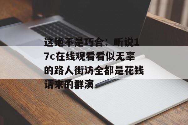 这绝不是巧合：听说17c在线观看看似无辜的路人街访全都是花钱请来的群演