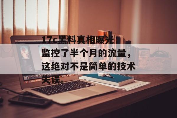 17c黑料真相曝光：监控了半个月的流量，这绝对不是简单的技术失误。