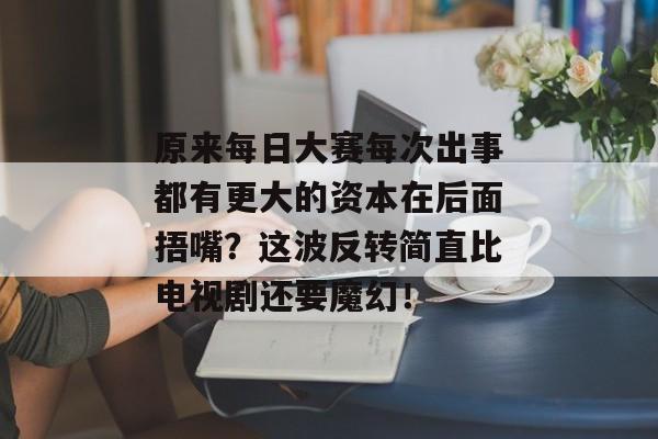 原来每日大赛每次出事都有更大的资本在后面捂嘴？这波反转简直比电视剧还要魔幻！