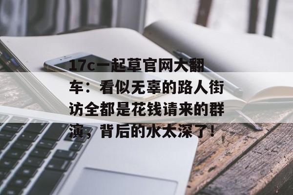 17c一起草官网大翻车：看似无辜的路人街访全都是花钱请来的群演，背后的水太深了！
